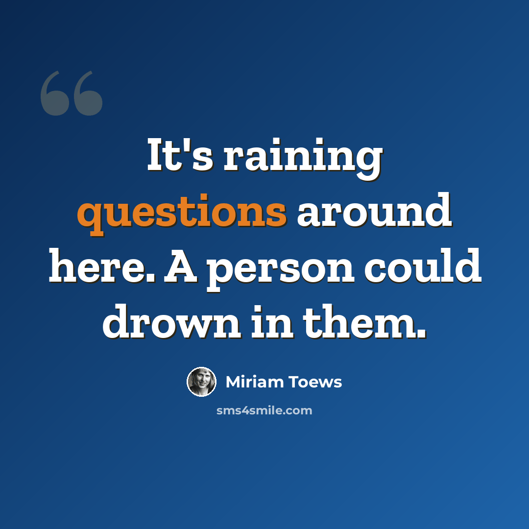 “It's raining questions around here. A person could drown in them.” quote by Miriam Toews
