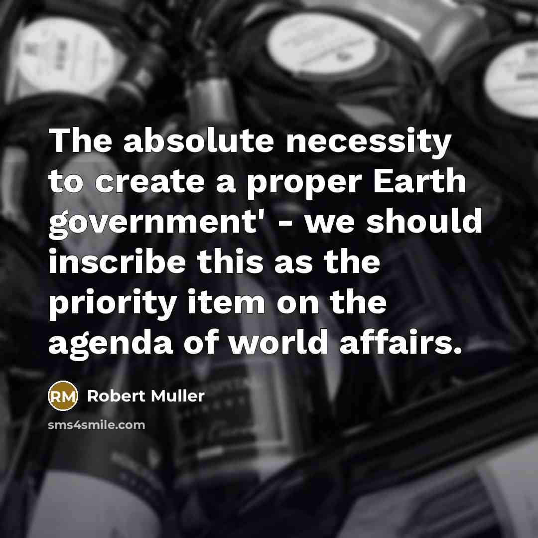 “The absolute necessity to create a proper Earth government' - we should inscribe this as the priority item on the agenda of world affairs.” quote by Robert Muller