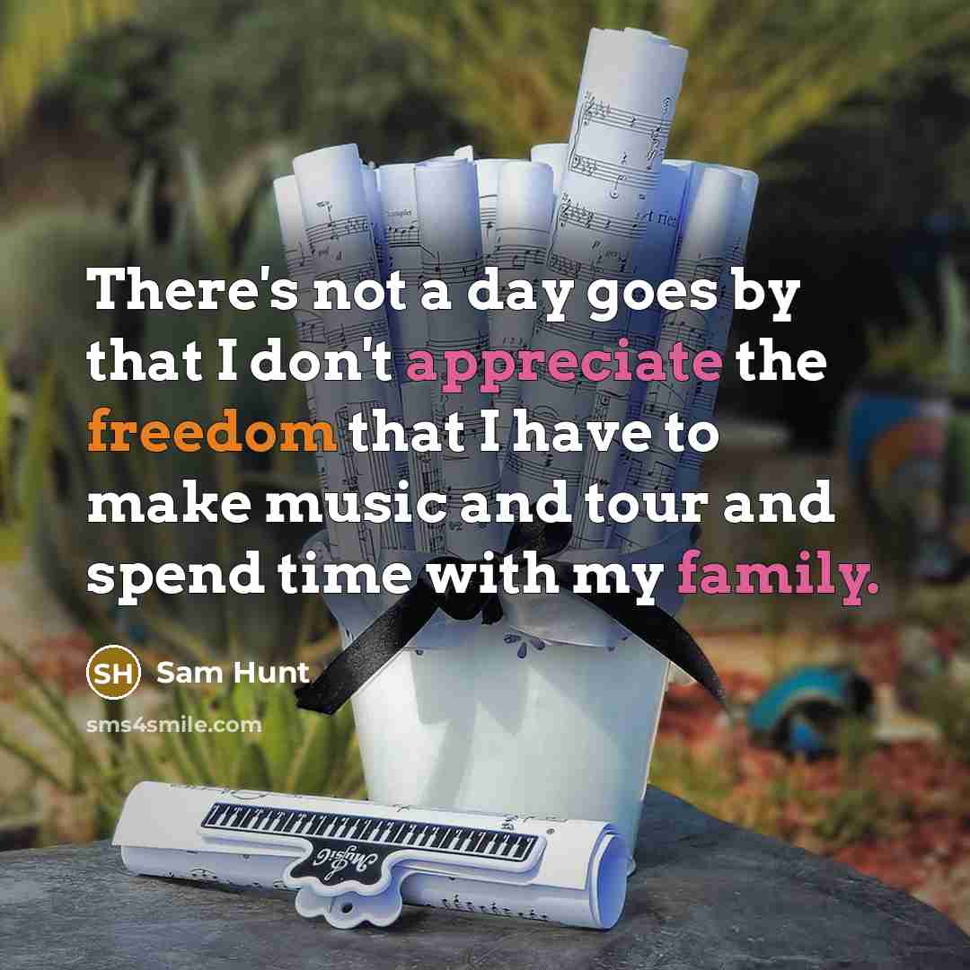 “There's not a day goes by that I don't appreciate the freedom that I have to make music and tour and spend time with my family.” quote by Sam Hunt