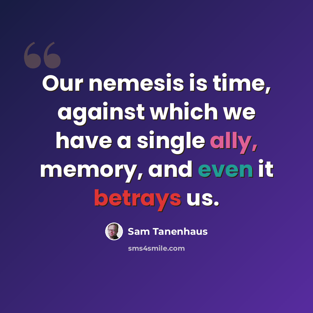 “Our nemesis is time, against which we have a single ally, memory, and even it betrays us.” quote by Sam Tanenhaus