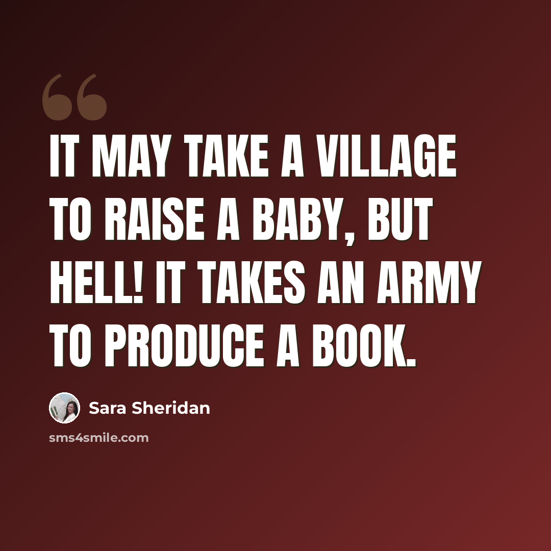 “It may take a village to raise a baby, but hell! it takes an army to produce a book.” quote by Sara Sheridan