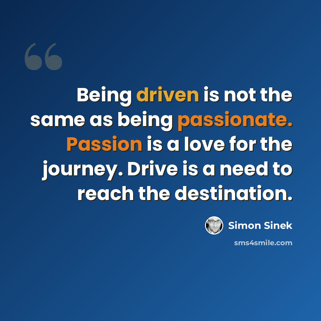 “Being driven is not the same as being passionate. Passion is a love for the journey. Drive is a need to reach the destination.” quote by Simon Sinek