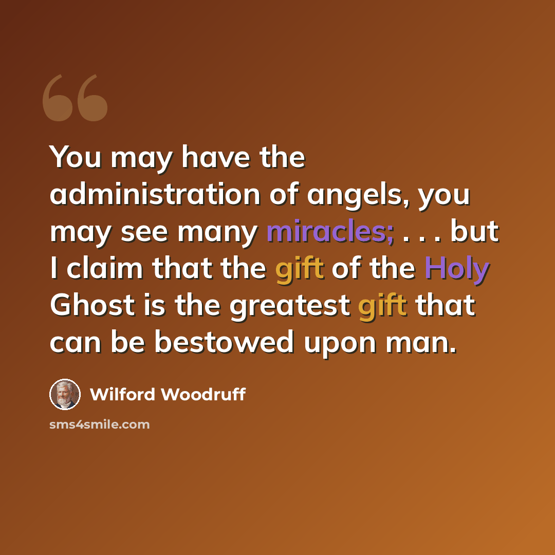 “You may have the administration of angels, you may see many miracles; . . . but I claim that the gift of the Holy Ghost is the greatest gift that can be bestowed upon man.” quote by Wilford Woodruff