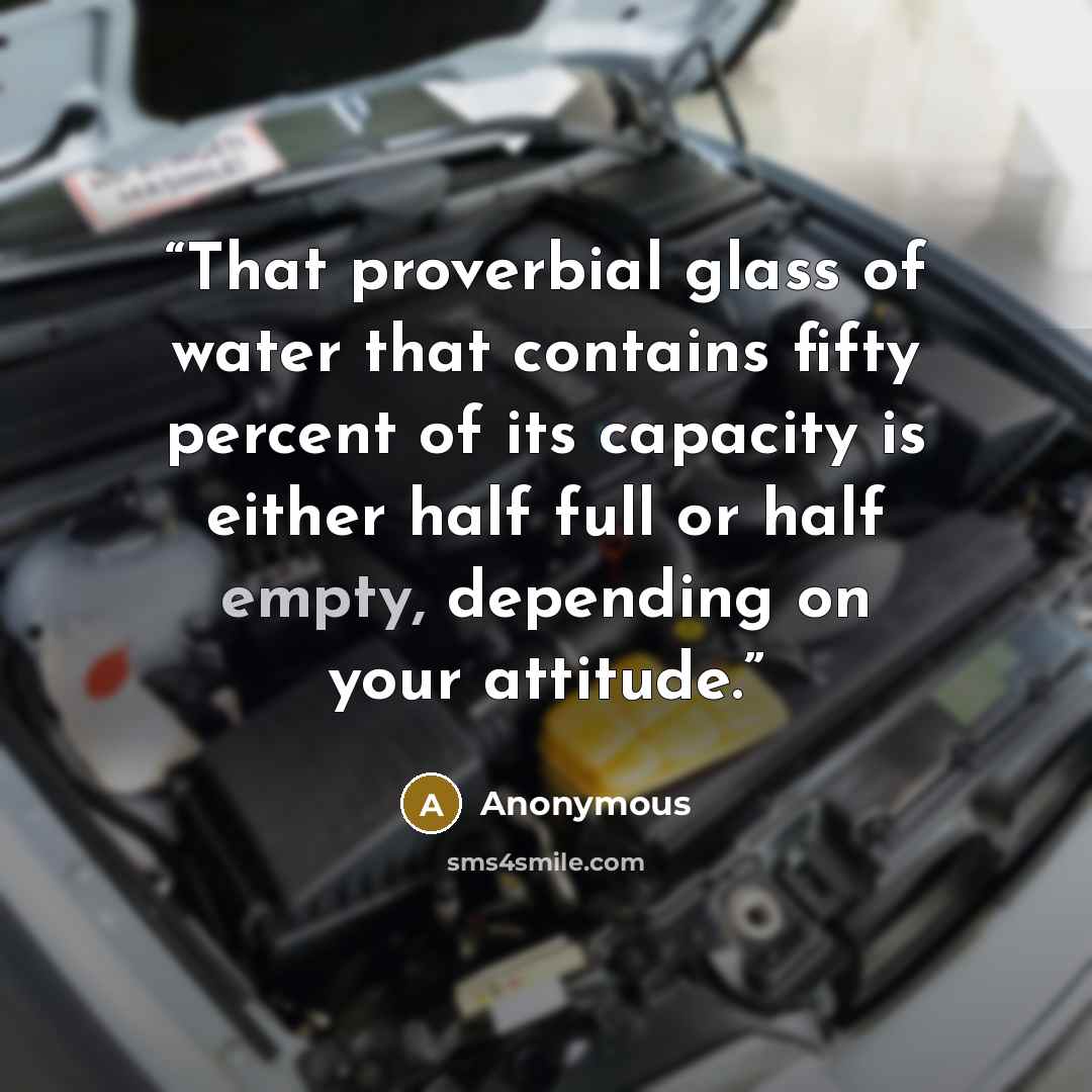 “That proverbial glass of water that contains fifty percent of its capacity is either half full or half empty, depending on your attitude.” quote by Anonymous
