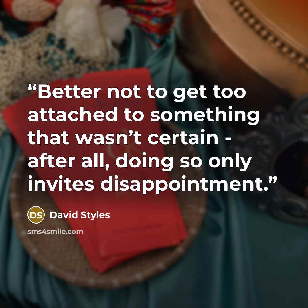 “Better not to get too attached to something that wasn’t certain - after all, doing so only invites disappointment.” quote by David Styles