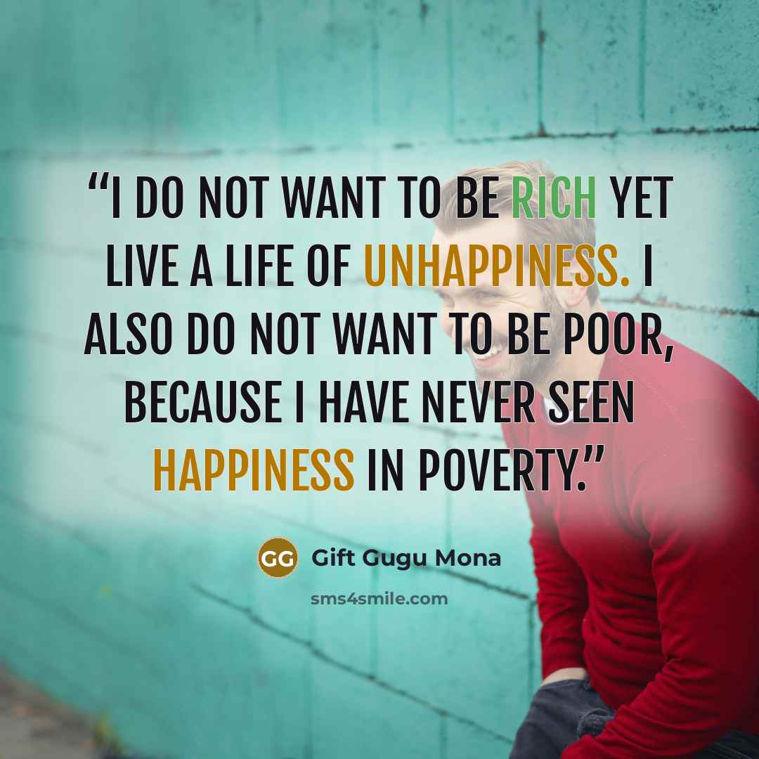 “I do not want to be rich yet live a life of unhappiness. I also do not want to be poor, because I have never seen happiness in poverty.” quote by Gift Gugu Mona