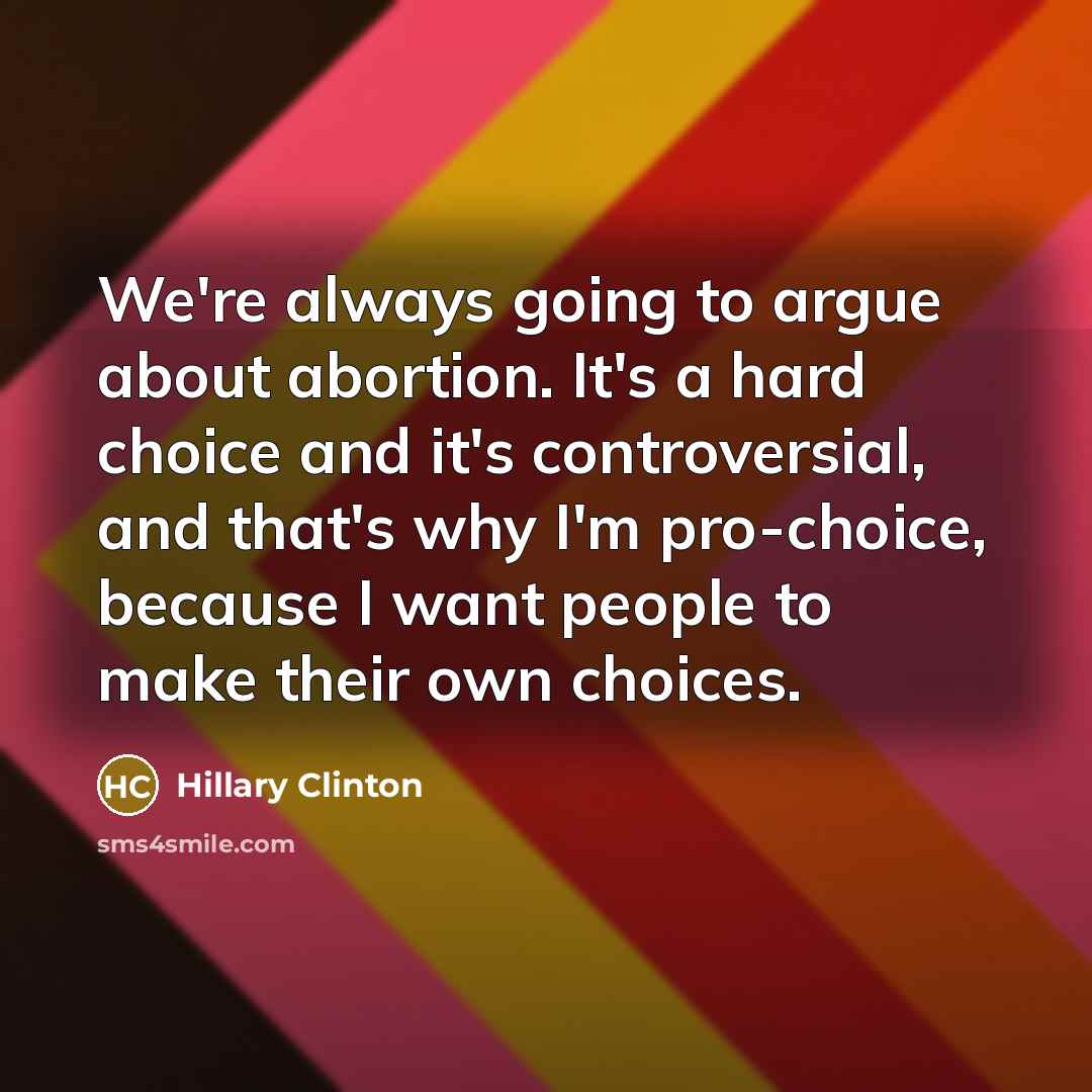 “We're always going to argue about abortion. It's a hard choice and it's controversial, and that's why I'm pro-choice, because I want people to make their own choices.” quote by Hillary Clinton