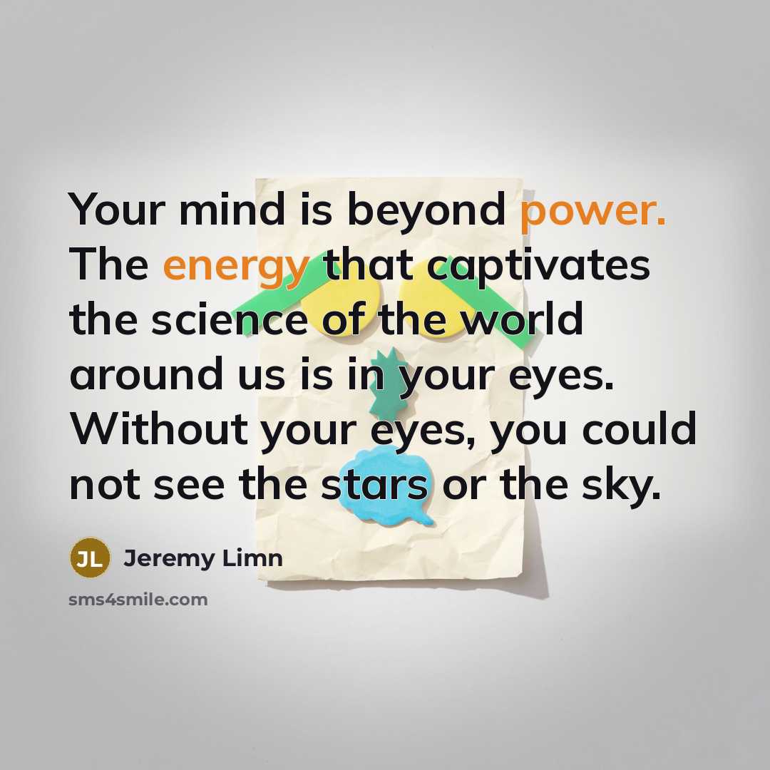 “Your mind is beyond power. The energy that captivates the science of the world around us is in your eyes. Without your eyes, you could not see the stars or the sky.” quote by Jeremy Limn