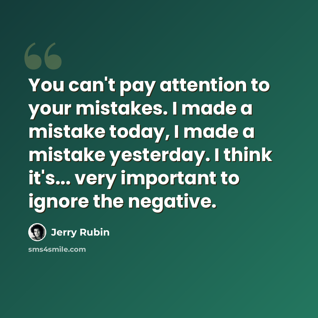 “You can't pay attention to your mistakes. I made a mistake today, I made a mistake yesterday. I think it's... very important to ignore the negative.” quote by Jerry Rubin