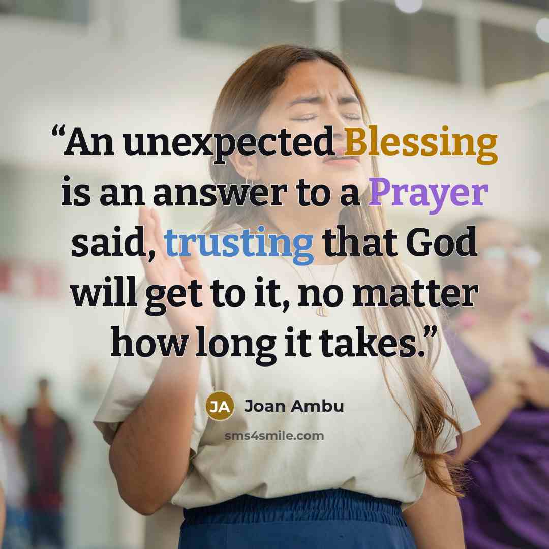 “An unexpected Blessing is an answer to a Prayer said, trusting that God will get to it, no matter how long it takes.” quote by Joan Ambu