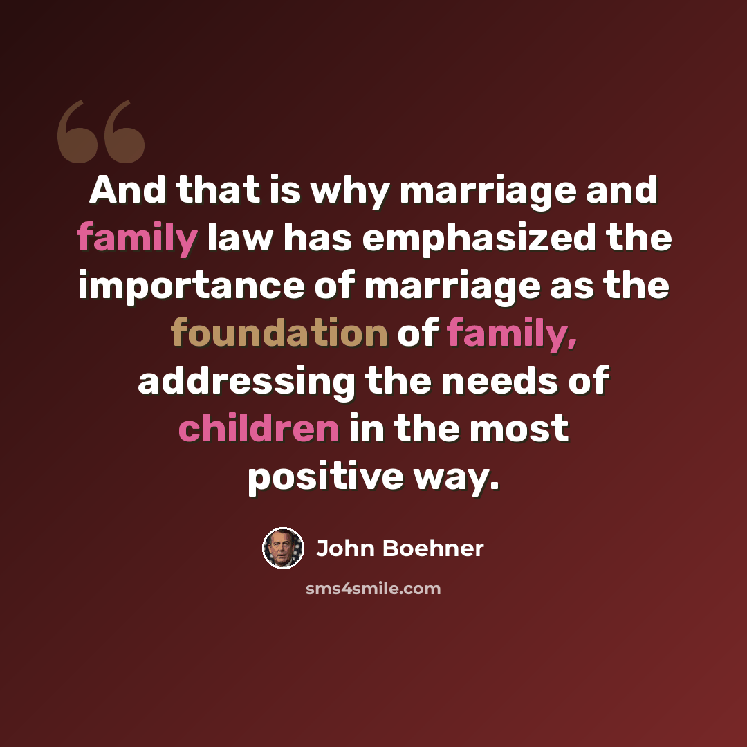 “And that is why marriage and family law has emphasized the importance of marriage as the foundation of family, addressing the needs of children in the most positive way.” quote by John Boehner