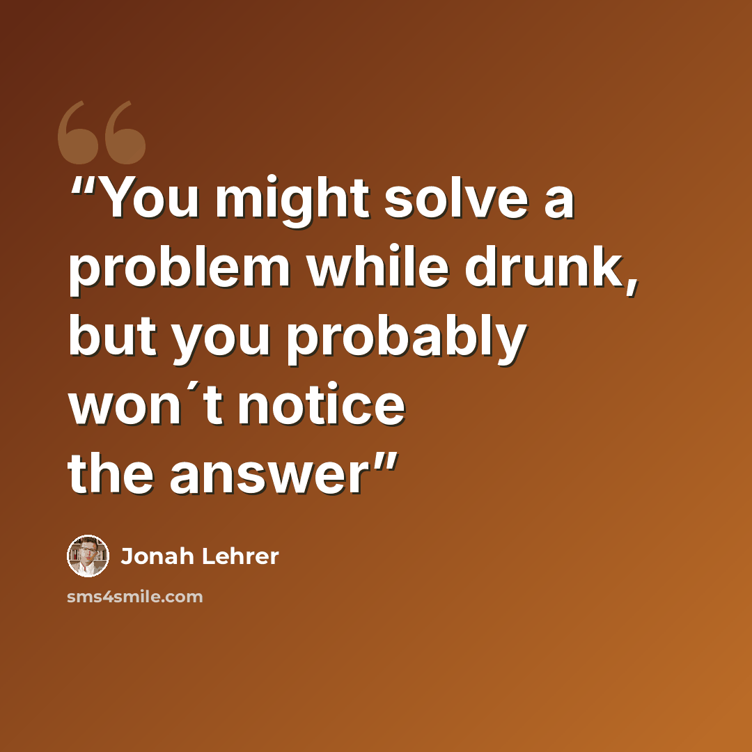 “You might solve a problem while drunk, but you probably won´t notice the answer” quote by Jonah Lehrer