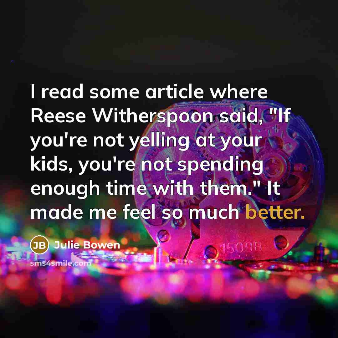 “I read some article where Reese Witherspoon said, "If you're not yelling at your kids, you're not spending enough time with them." It made me feel so much better.” quote by Julie Bowen