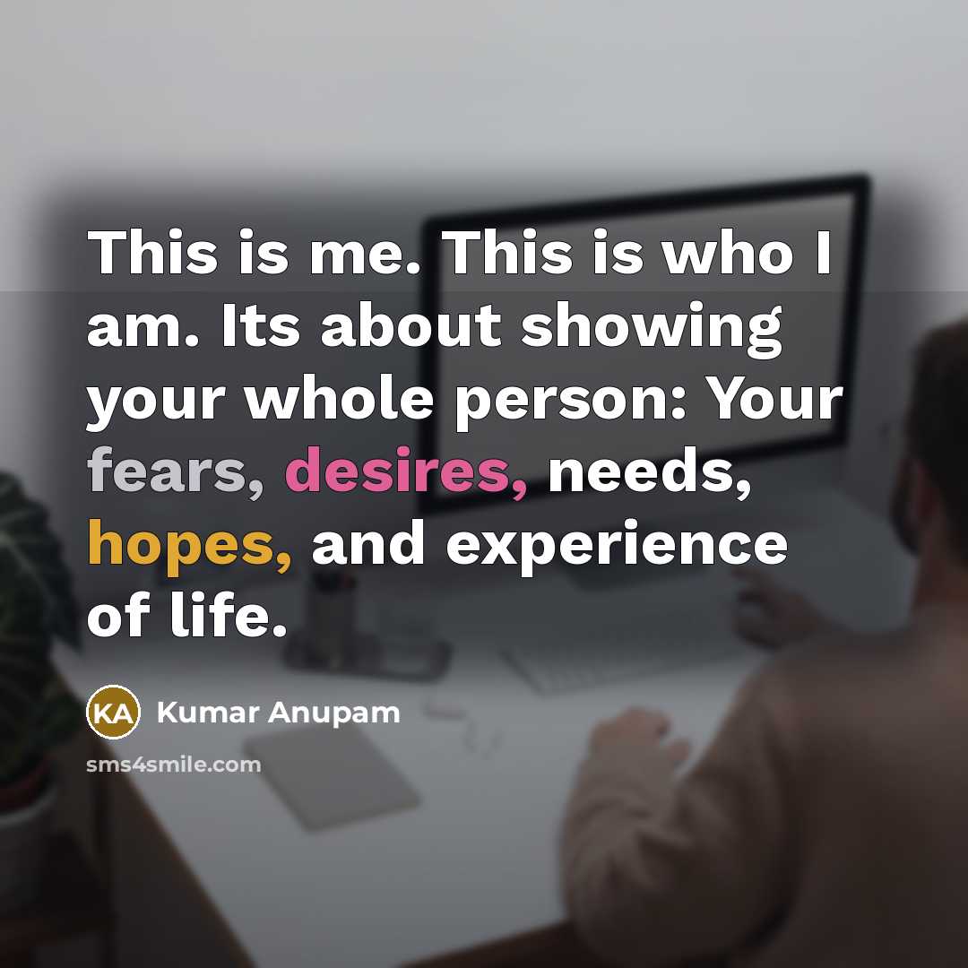 “This is me. This is who I am. Its about showing your whole person: Your fears, desires, needs, hopes, and experience of life.” quote by Kumar Anupam