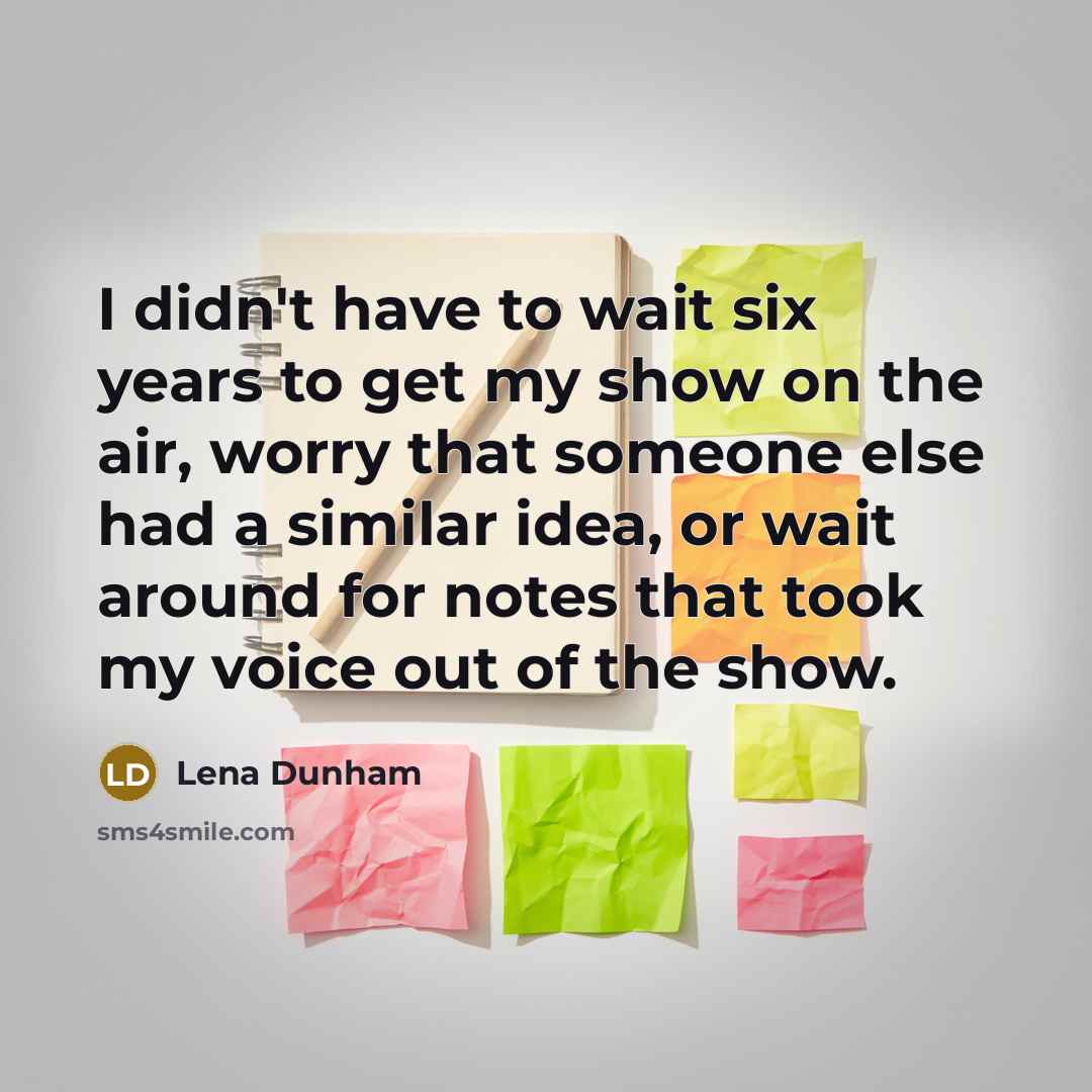 “I didn't have to wait six years to get my show on the air, worry that someone else had a similar idea, or wait around for notes that took my voice out of the show.” quote by Lena Dunham