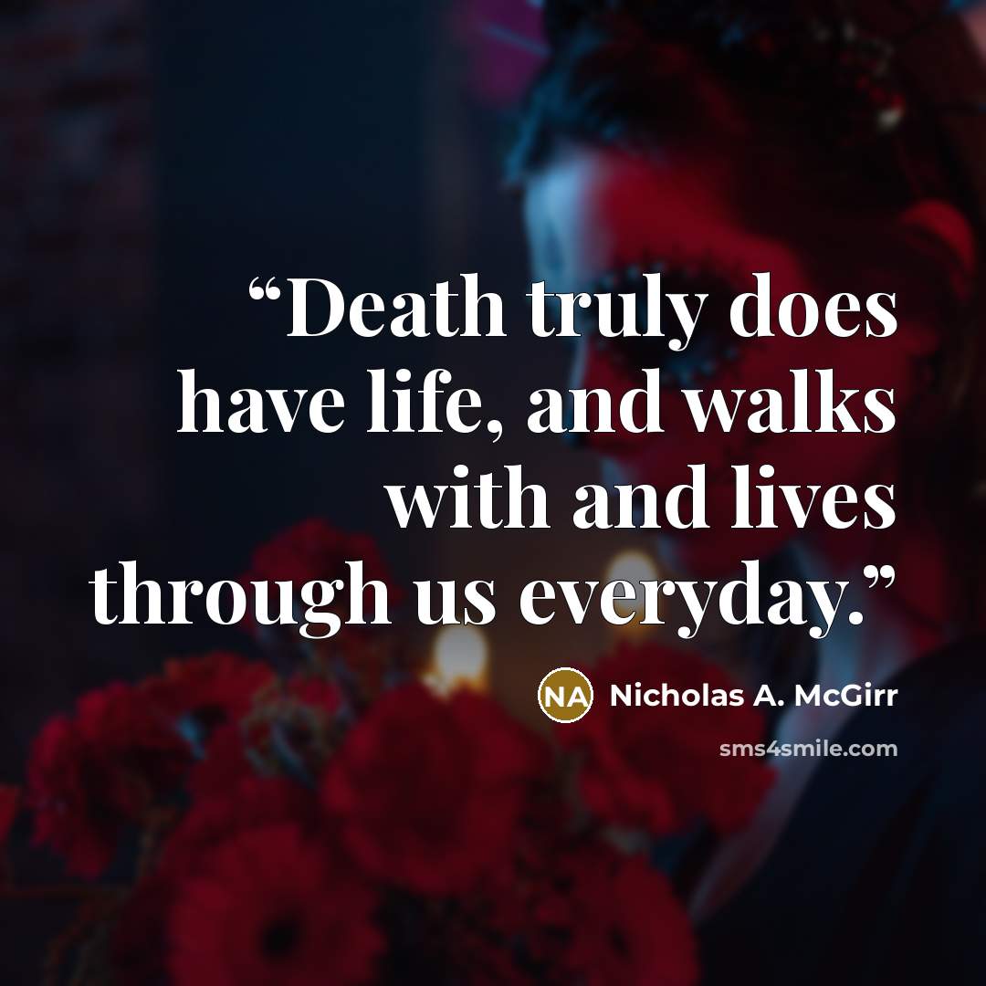 “Death truly does have life, and walks with and lives through us everyday.” quote by Nicholas A. McGirr
