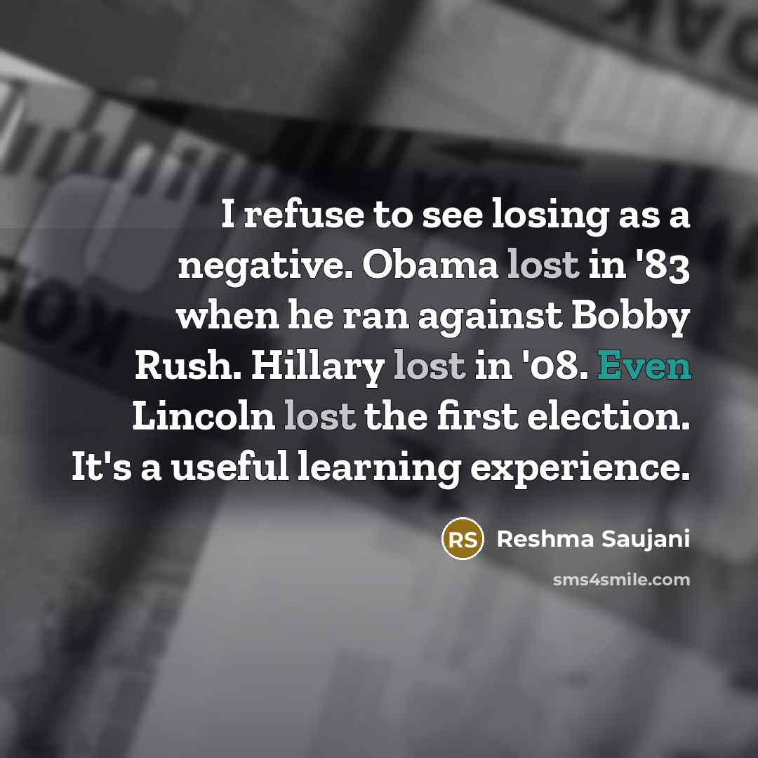 “I refuse to see losing as a negative. Obama lost in '83 when he ran against Bobby Rush. Hillary lost in '08. Even Lincoln lost the first election. It's a useful learning experience.” quote by Reshma Saujani
