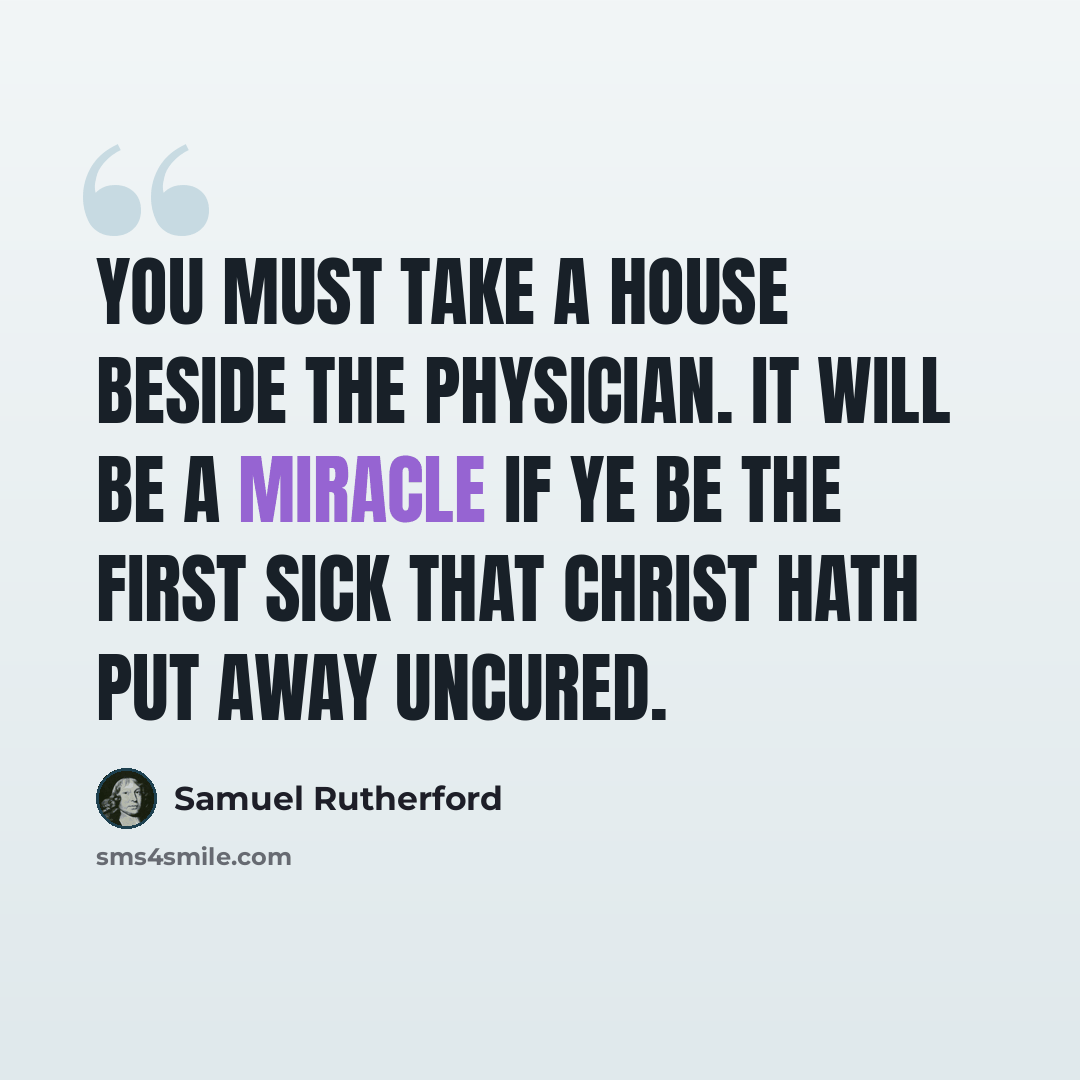 “You must take a house beside the Physician. It will be a miracle if ye be the first sick that Christ hath put away uncured.” quote by Samuel Rutherford