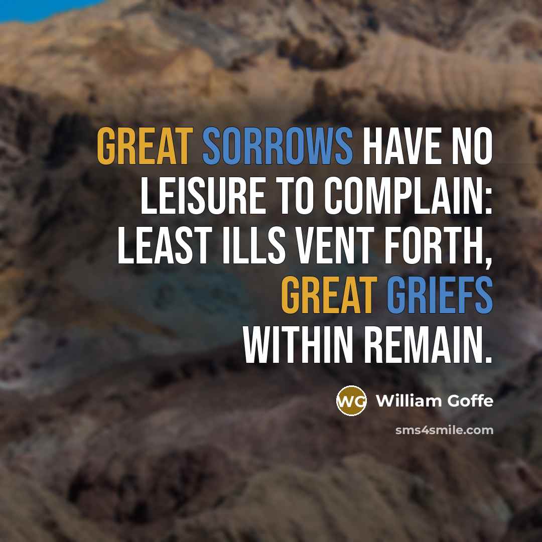 “Great sorrows have no leisure to complain: Least ills vent forth, great griefs within remain.” quote by William Goffe