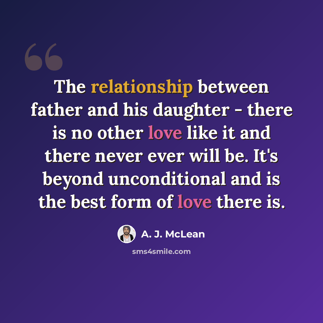 “The relationship between father and his daughter - there is no other love like it and there never ever will be. It's beyond unconditional and is the best form of love there is.” quote by A. J. McLean