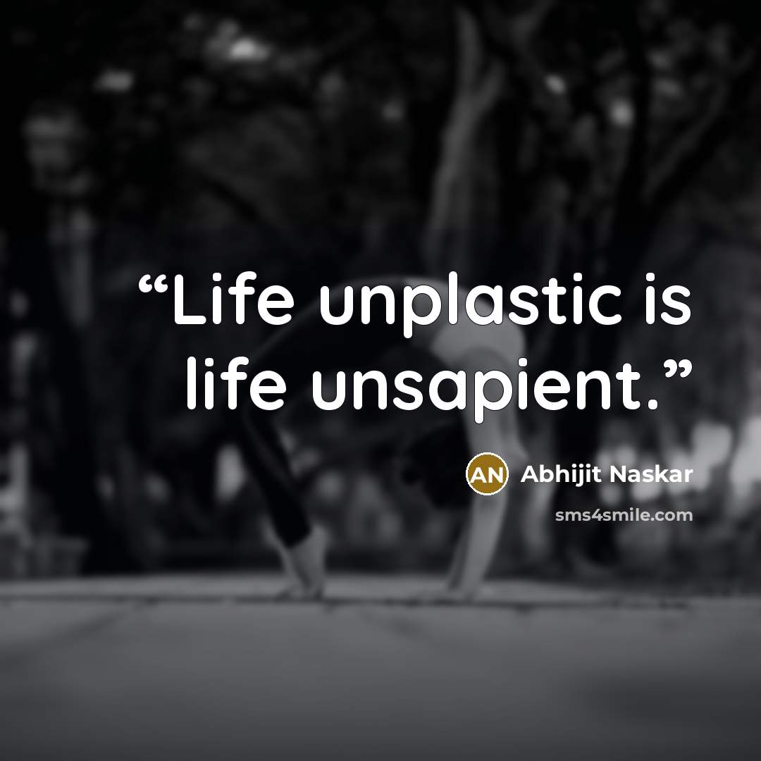“Life unplastic is life unsapient.” quote by Abhijit Naskar
