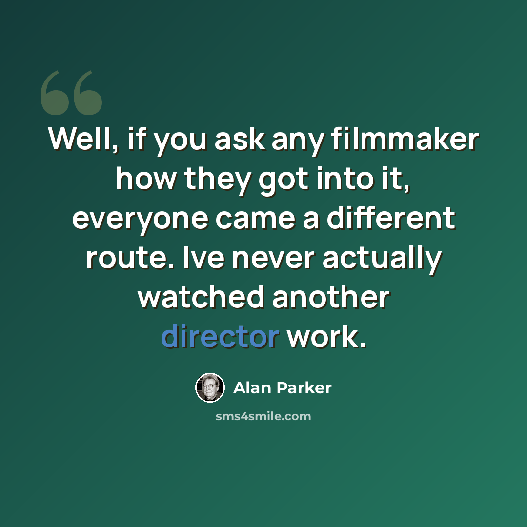 “Well, if you ask any filmmaker how they got into it, everyone came a different route. Ive never actually watched another director work.” quote by Alan Parker