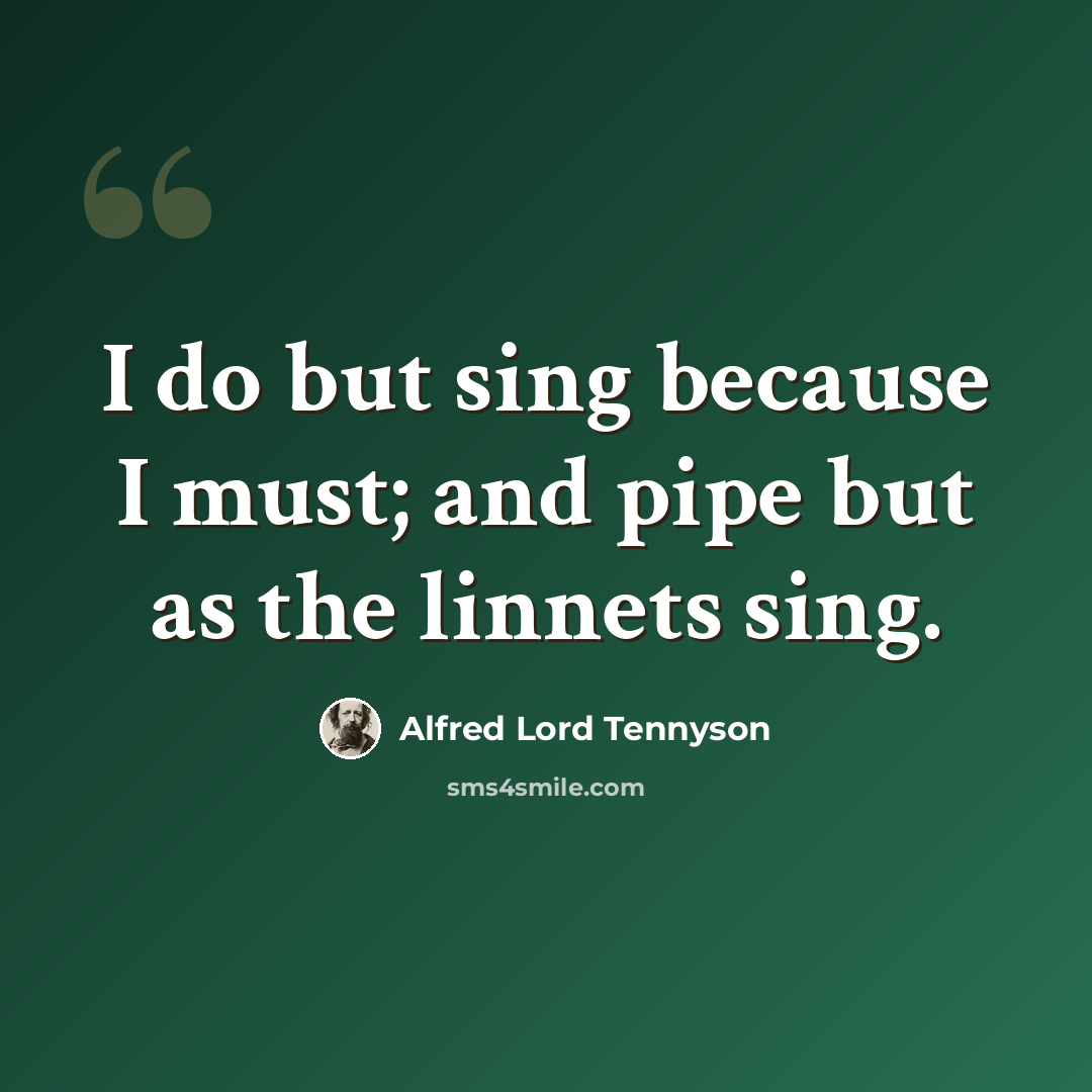 “I do but sing because I must; and pipe but as the linnets sing.” quote by Alfred Lord Tennyson