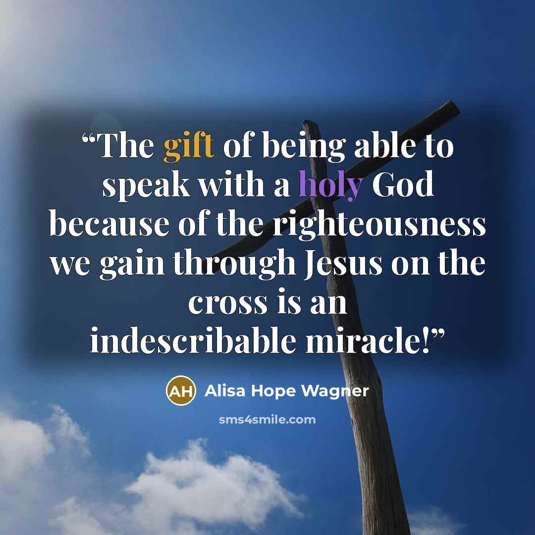 “The gift of being able to speak with a holy God because of the righteousness we gain through Jesus on the cross is an indescribable miracle!” quote by Alisa Hope Wagner