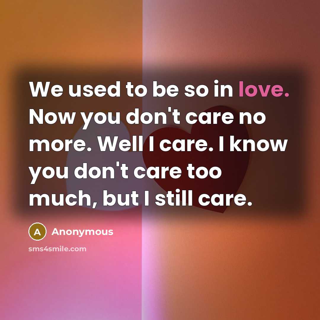 “We used to be so in love. Now you don't care no more. Well I care. I know you don't care too much, but I still care.” quote by Anonymous