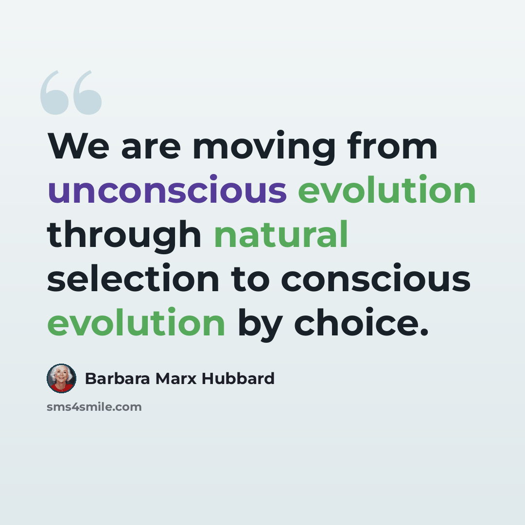 “We are moving from unconscious evolution through natural selection to conscious evolution by choice.” quote by Barbara Marx Hubbard