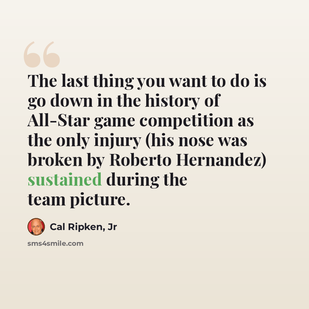 “The last thing you want to do is go down in the history of All-Star game competition as the only injury (his nose was broken by Roberto Hernandez) sustained during the team picture.” quote by Cal Ripken, Jr
