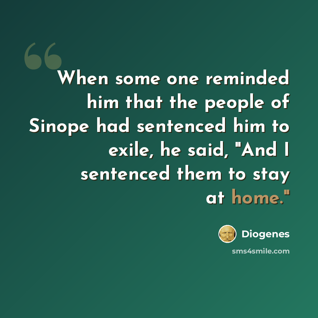 “When some one reminded him that the people of Sinope had sentenced him to exile, he said, "And I sentenced them to stay at home."” quote by Diogenes