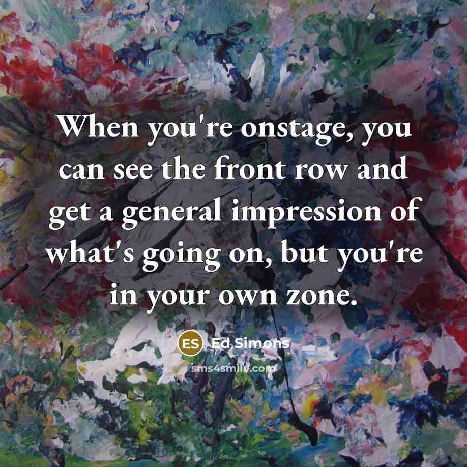 “When you're onstage, you can see the front row and get a general impression of what's going on, but you're in your own zone.” quote by Ed Simons