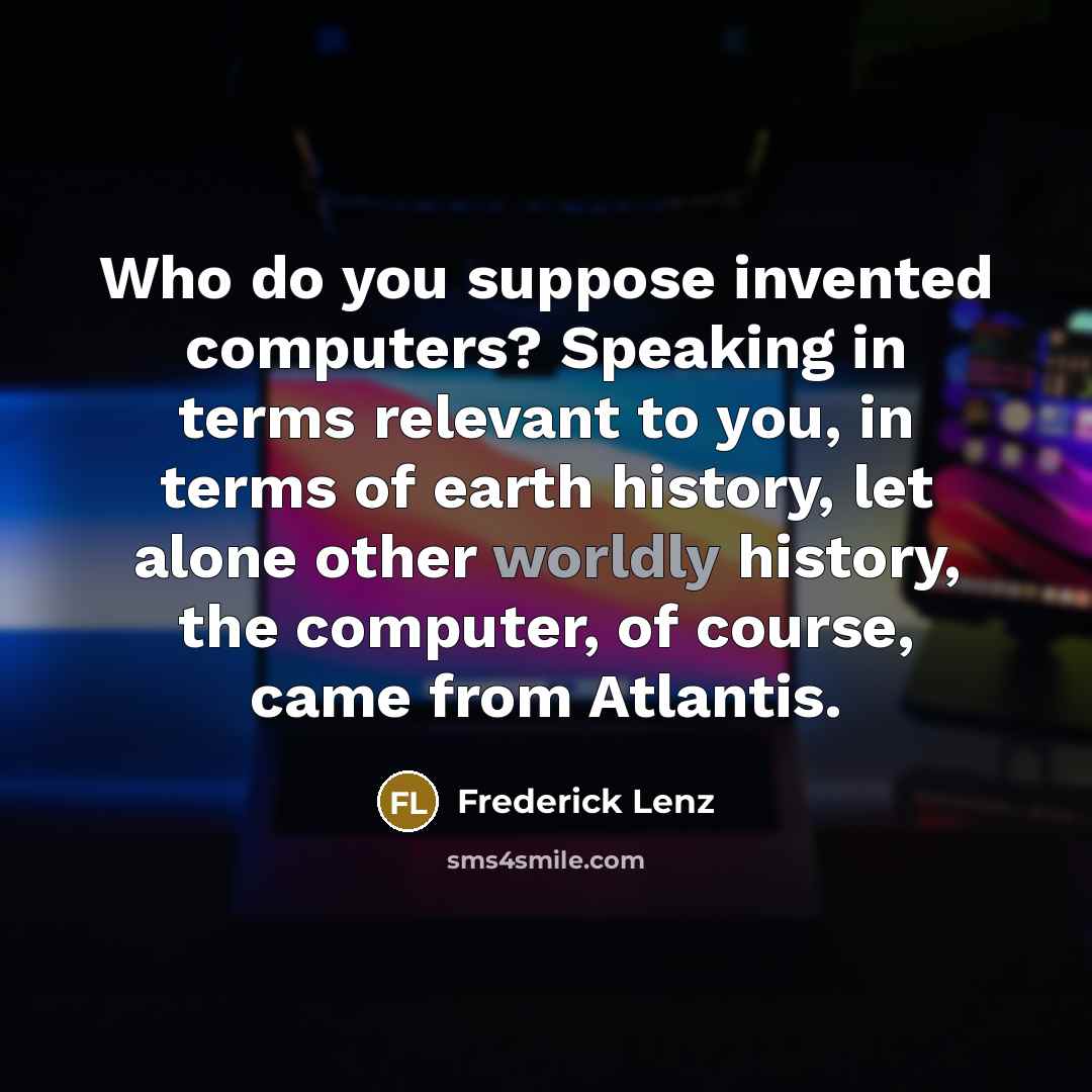 “Who do you suppose invented computers? Speaking in terms relevant to you, in terms of earth history, let alone other worldly history, the computer, of course, came from Atlantis.” quote by Frederick Lenz