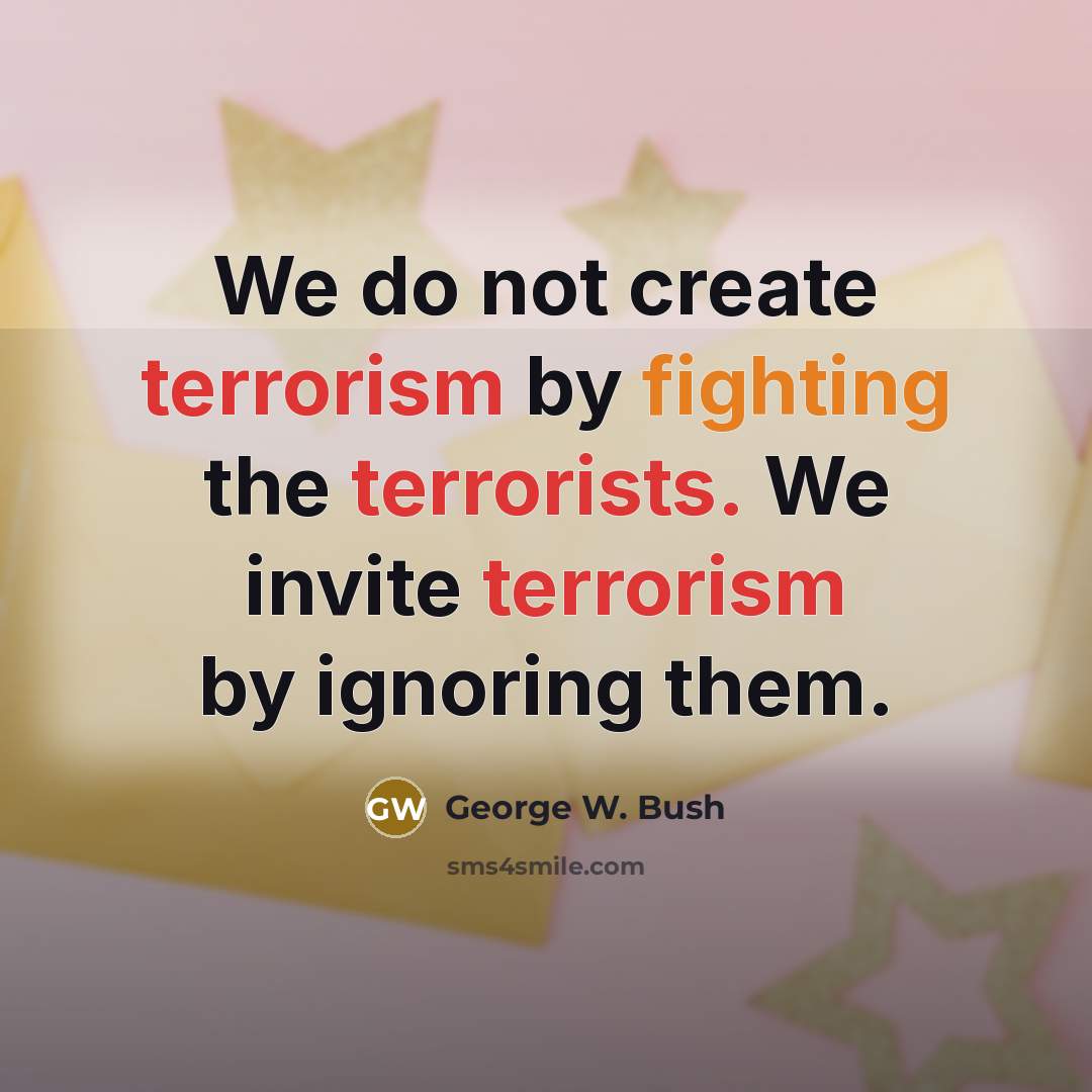 “We do not create terrorism by fighting the terrorists. We invite terrorism by ignoring them.” quote by George W. Bush