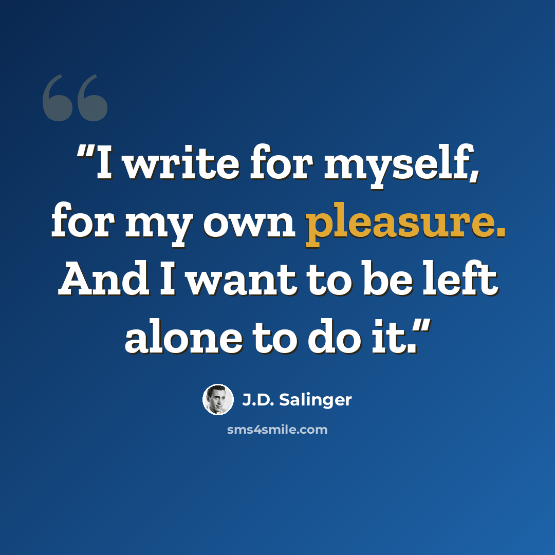 “I write for myself, for my own pleasure. And I want to be left alone to do it.” quote by J.D. Salinger