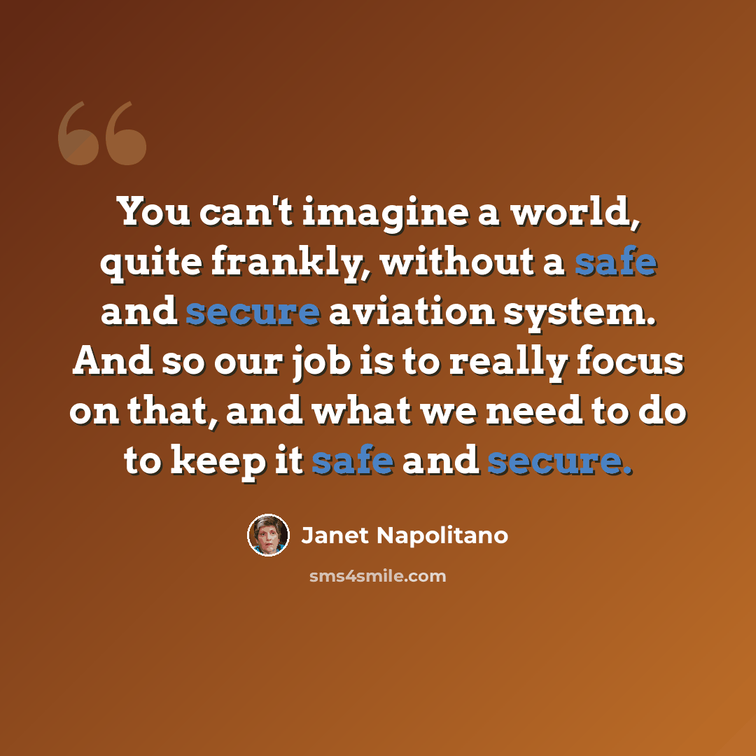 “You can't imagine a world, quite frankly, without a safe and secure aviation system. And so our job is to really focus on that, and what we need to do to keep it safe and secure.” quote by Janet Napolitano