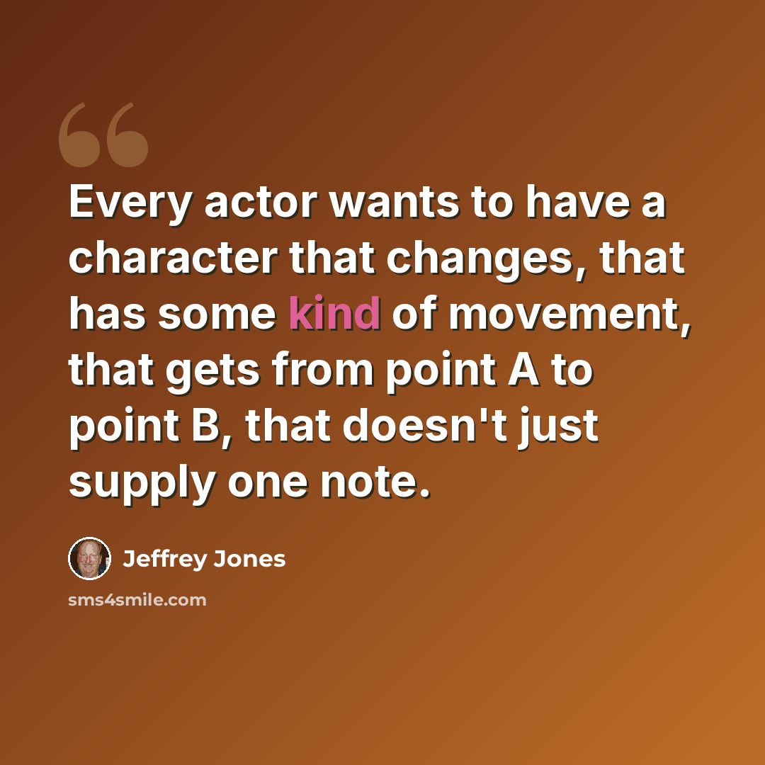“Every actor wants to have a character that changes, that has some kind of movement, that gets from point A to point B, that doesn't just supply one note.” quote by Jeffrey Jones