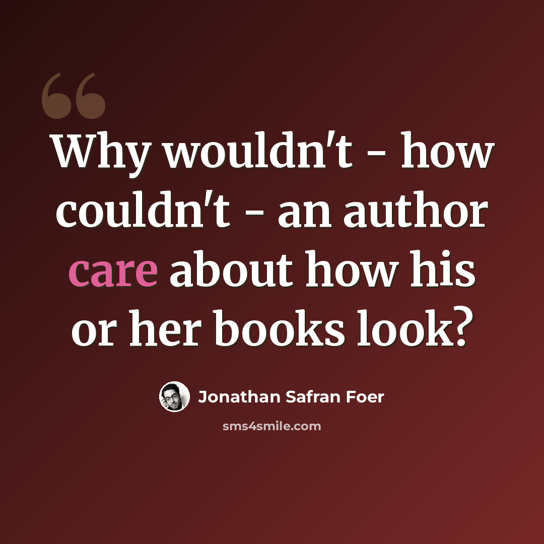 “Why wouldn't - how couldn't - an author care about how his or her books look?” quote by Jonathan Safran Foer