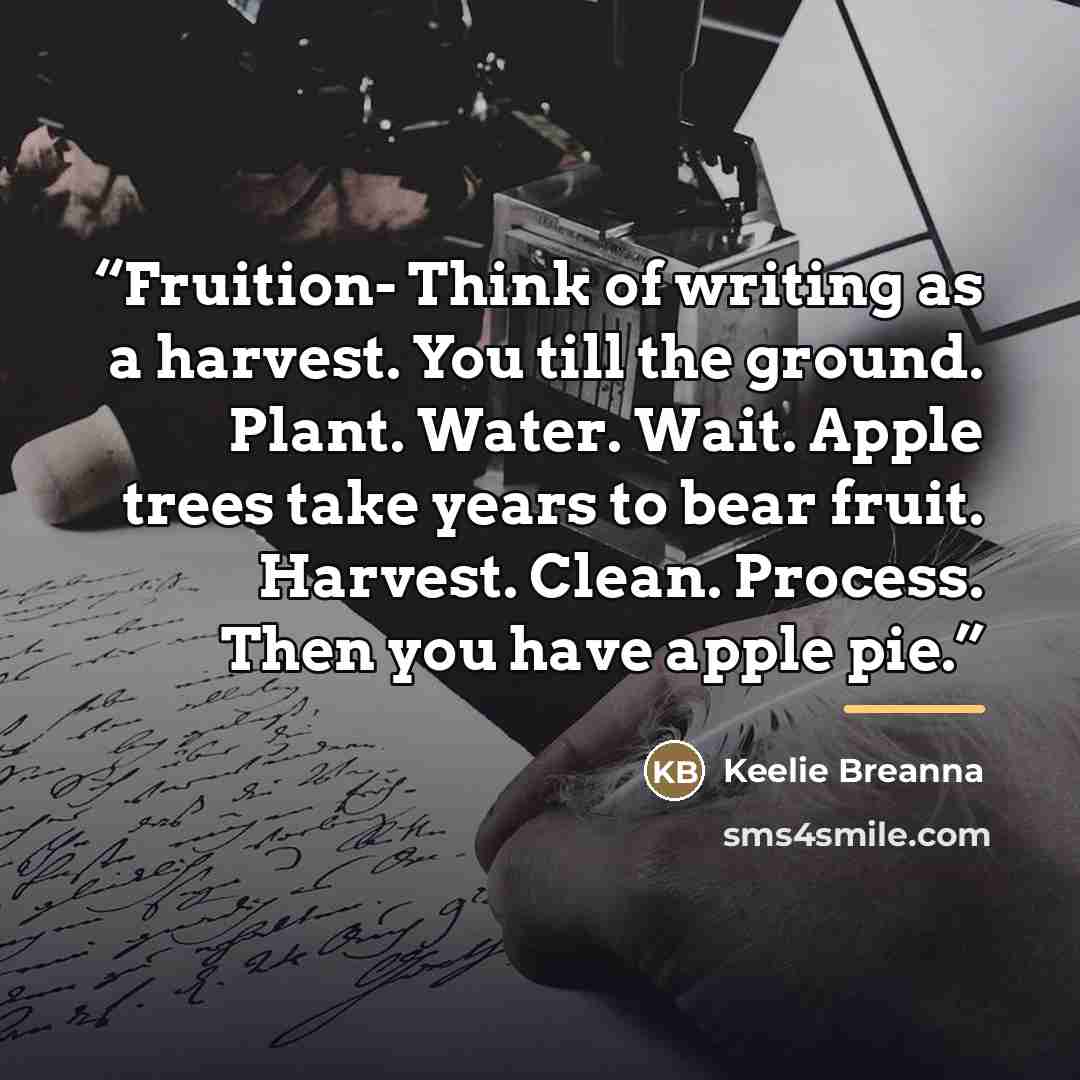 “Fruition- Think of writing as a harvest. You till the ground. Plant. Water. Wait. Apple trees take years to bear fruit. Harvest. Clean. Process. Then you have apple pie.” quote by Keelie Breanna