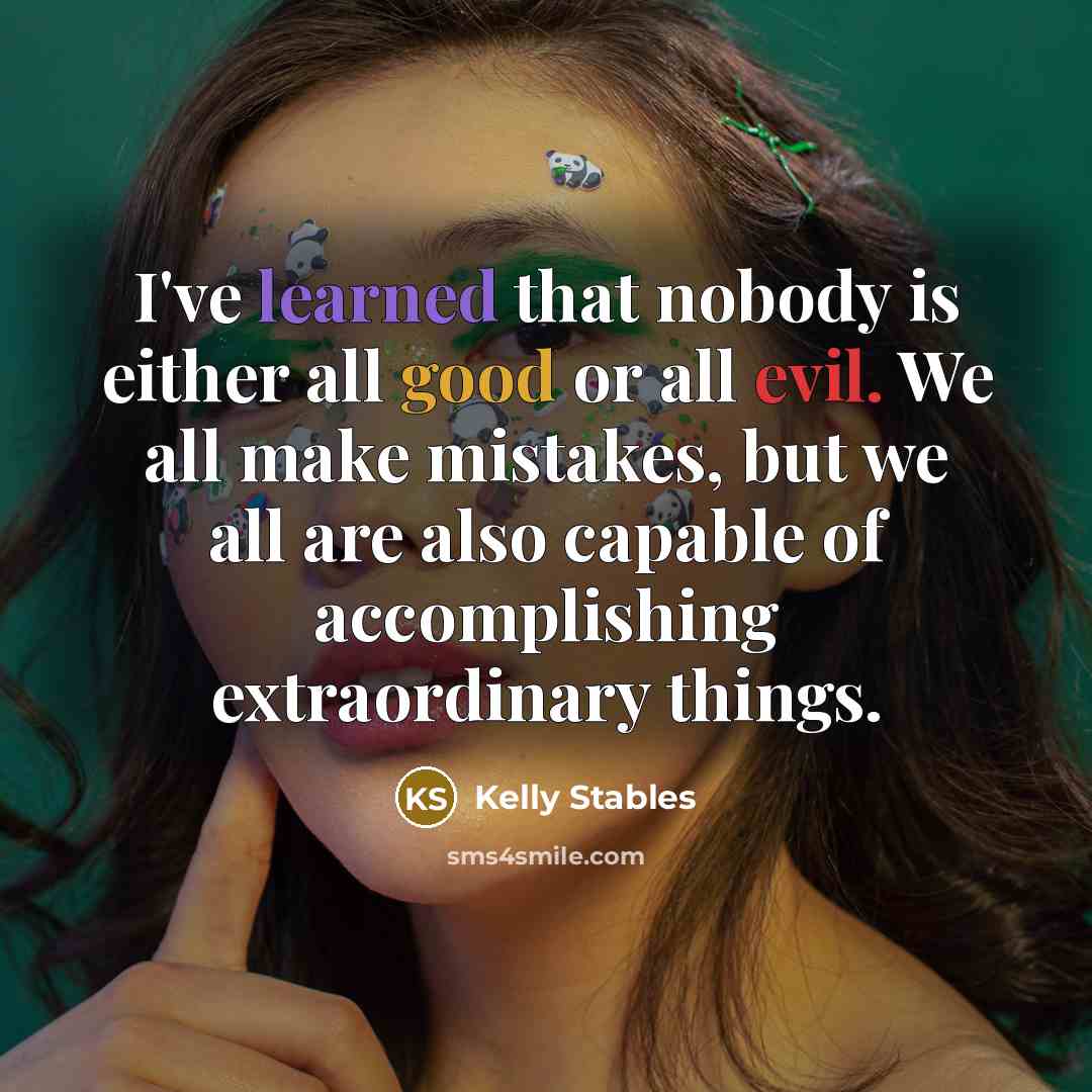 “I've learned that nobody is either all good or all evil. We all make mistakes, but we all are also capable of accomplishing extraordinary things.” quote by Kelly Stables