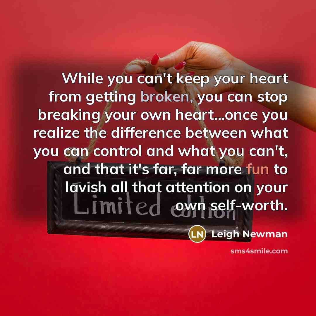“While you can't keep your heart from getting broken, you can stop breaking your own heart...once you realize the difference between what you can control and what you can't, and that it's far, far more fun to lavish all that attention on your own self-worth.” quote by Leigh Newman