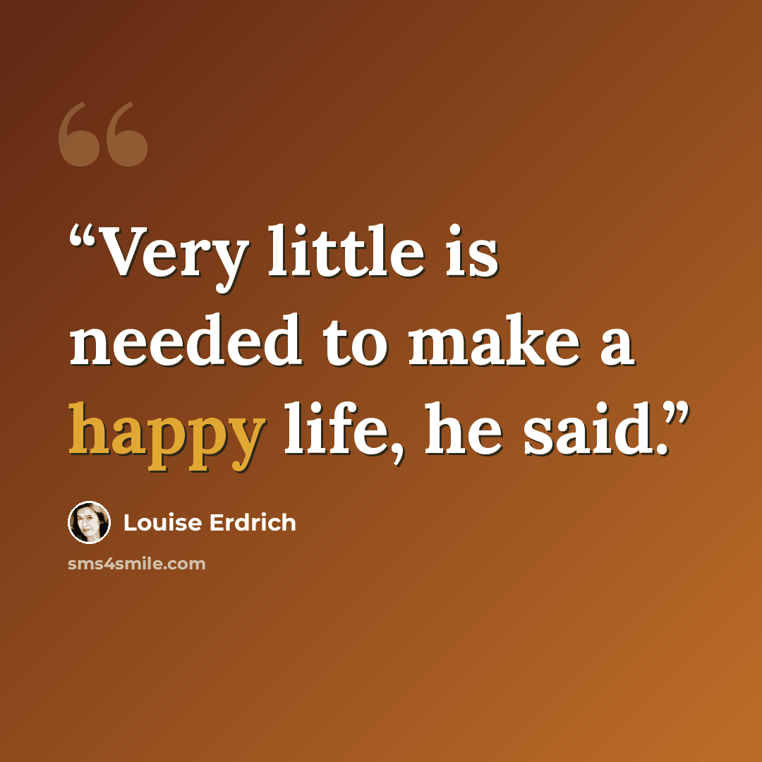 “Very little is needed to make a happy life, he said.” quote by Louise Erdrich