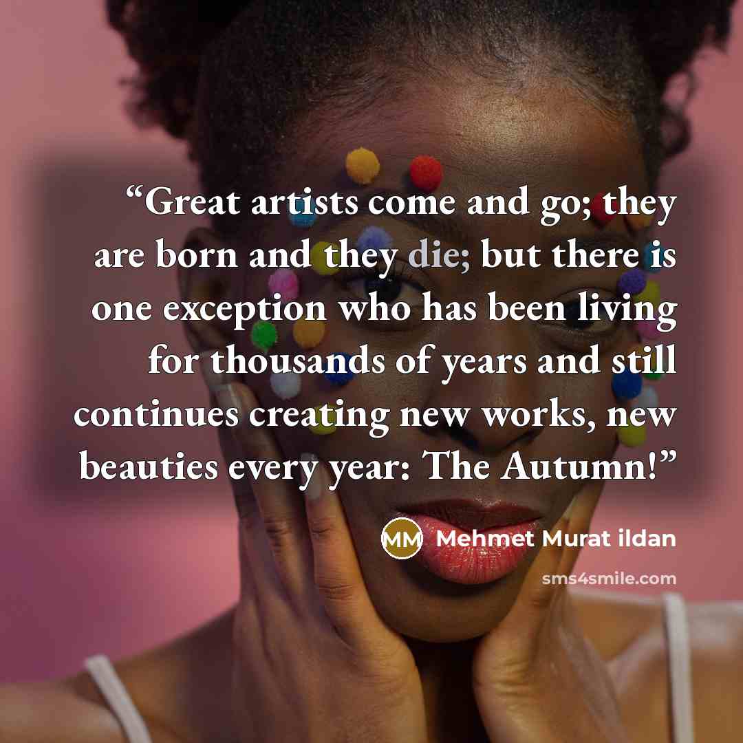 “Great artists come and go; they are born and they die; but there is one exception who has been living for thousands of years and still continues creating new works, new beauties every year: The Autumn!” quote by Mehmet Murat ildan
