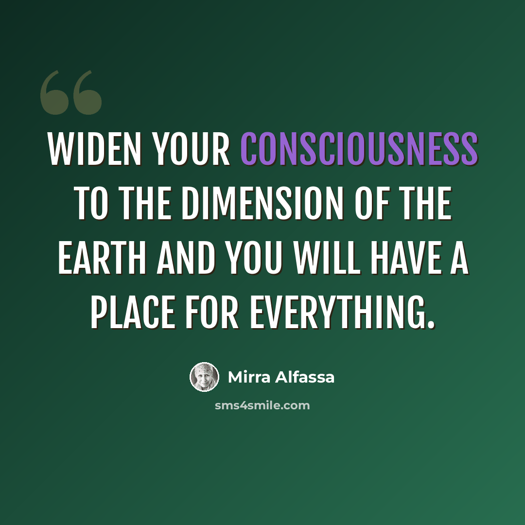 “Widen your consciousness to the dimension of the earth and you will have a place for everything.” quote by Mirra Alfassa