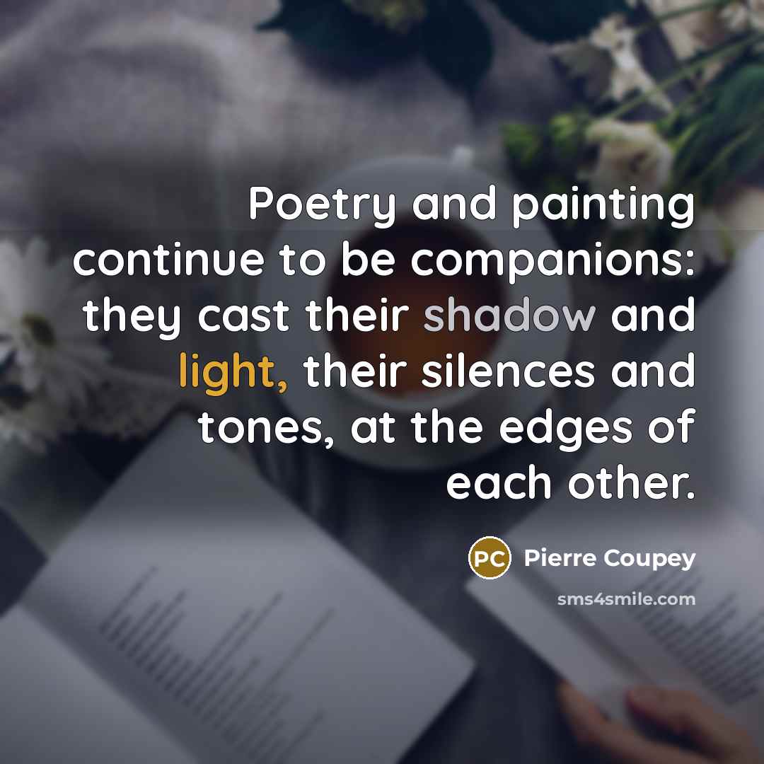 “Poetry and painting continue to be companions: they cast their shadow and light, their silences and tones, at the edges of each other.” quote by Pierre Coupey