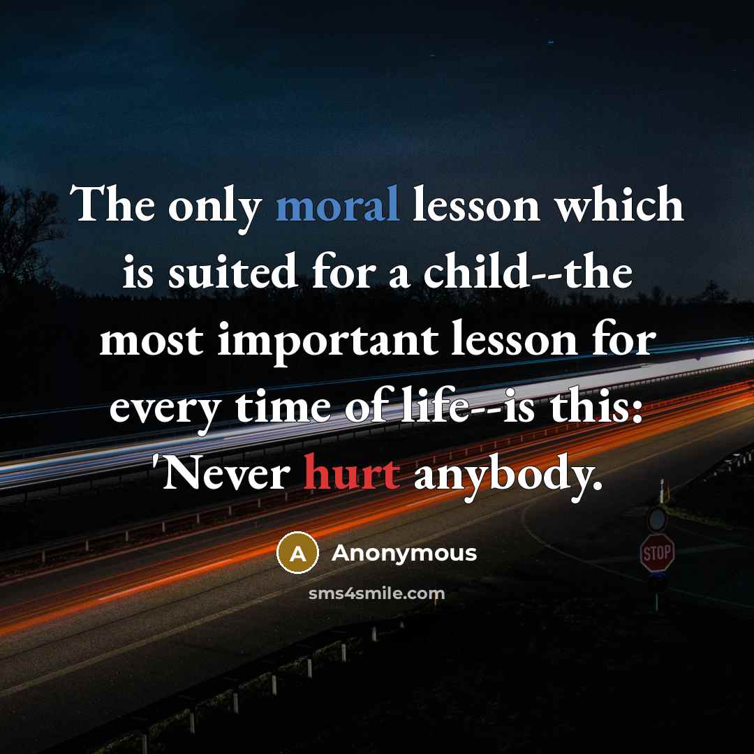 “The only moral lesson which is suited for a child--the most important lesson for every time of life--is this: 'Never hurt anybody.” quote by Anonymous