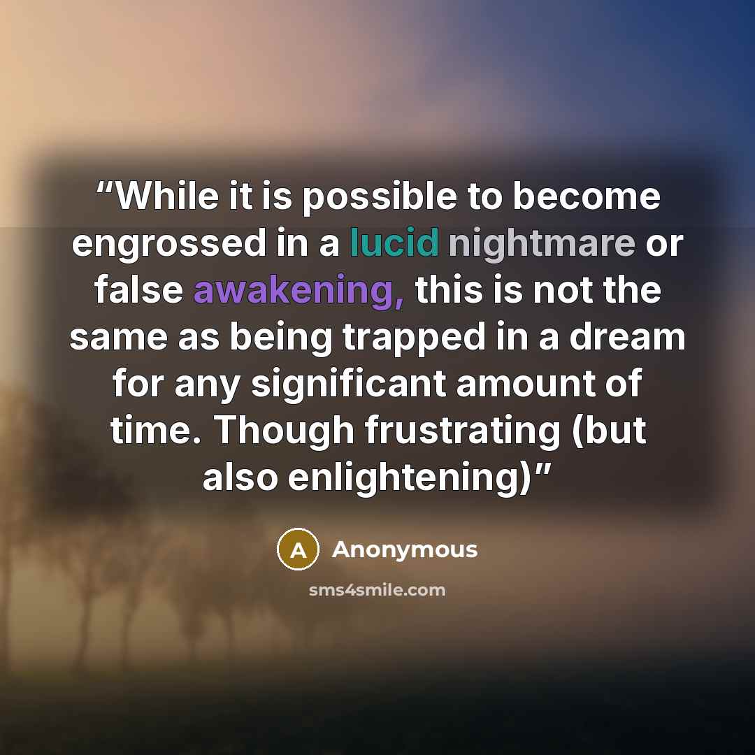 “While it is possible to become engrossed in a lucid nightmare or false awakening, this is not the same as being trapped in a dream for any significant amount of time. Though frustrating (but also enlightening)” quote by Anonymous