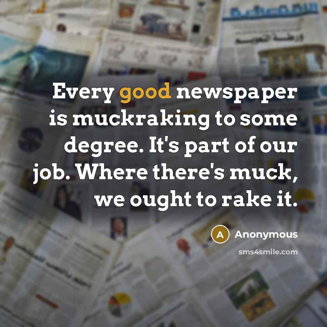 “Every good newspaper is muckraking to some degree. It's part of our job. Where there's muck, we ought to rake it.” quote by Anonymous