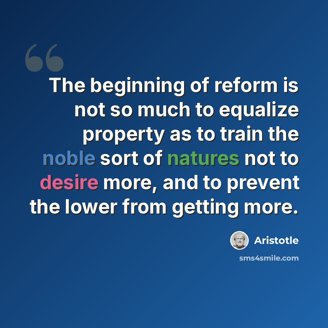 “The beginning of reform is not so much to equalize property as to train the noble sort of natures not to desire more, and to prevent the lower from getting more.” quote by Aristotle